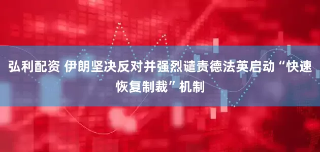 弘利配资 伊朗坚决反对并强烈谴责德法英启动“快速恢复制裁”机制
