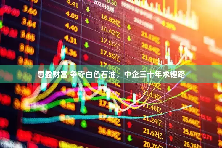 惠盈财富 争夺白色石油，中企三十年求锂路