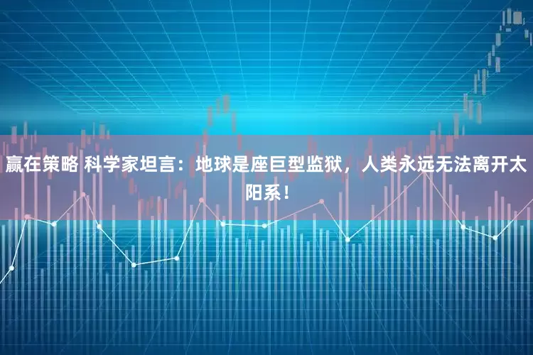 赢在策略 科学家坦言：地球是座巨型监狱，人类永远无法离开太阳系！