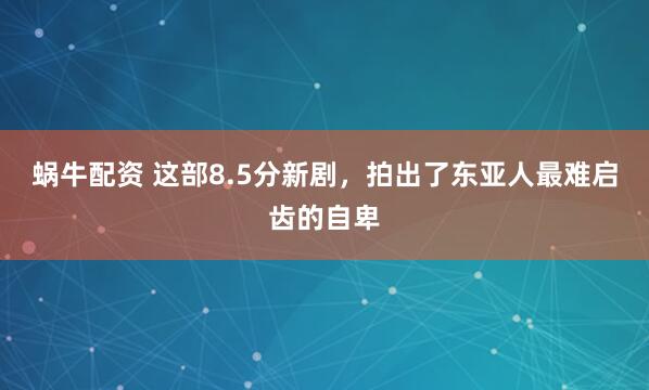 蜗牛配资 这部8.5分新剧，拍出了东亚人最难启齿的自卑