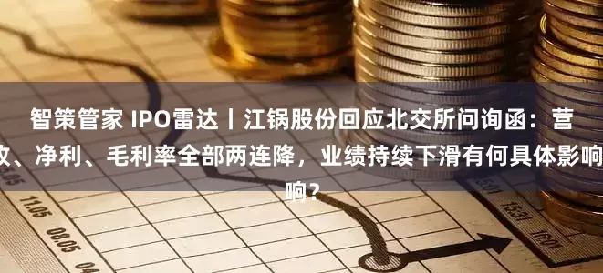 智策管家 IPO雷达丨江锅股份回应北交所问询函：营收、净利、毛利率全部两连降，业绩持续下滑有何具体影响？