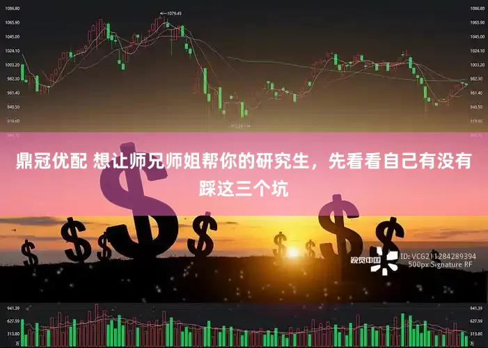 鼎冠优配 想让师兄师姐帮你的研究生，先看看自己有没有踩这三个坑